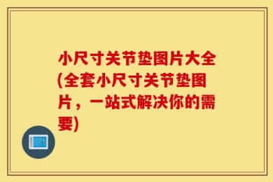 小尺寸关节垫图片大全(全套小尺寸关节垫图片，一站式解决你的需要)