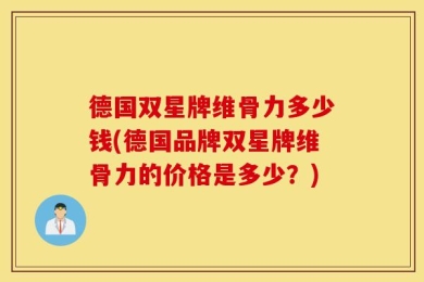 德国双星牌维骨力多少钱(德国品牌双星牌维骨力的价格是多少？)