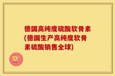 德国高纯度硫酸软骨素(德国生产高纯度软骨素硫酸销售全球)