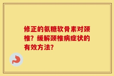 修正的氨糖软骨素对颈椎？缓解颈椎病症状的有效方法？