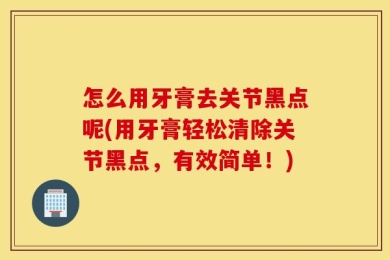 怎么用牙膏去关节黑点呢(用牙膏轻松清除关节黑点，有效简单！)