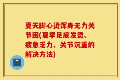 夏天脚心烫浑身无力关节困(夏季足底发烫、疲惫乏力、关节沉重的解决方法)
