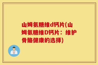 山姆氨糖维d钙片(山姆氨糖维D钙片：维护骨骼健康的选择)