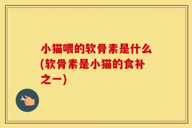小猫喂的软骨素是什么(软骨素是小猫的食补之一)