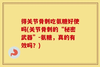 得关节骨刺吃氨糖好使吗(关节骨刺的“秘密武器”-氨糖，真的有效吗？)