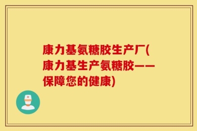 康力基氨糖胶生产厂(康力基生产氨糖胶——保障您的健康)