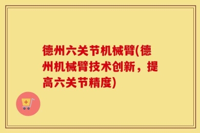 德州六关节机械臂(德州机械臂技术创新，提高六关节精度)