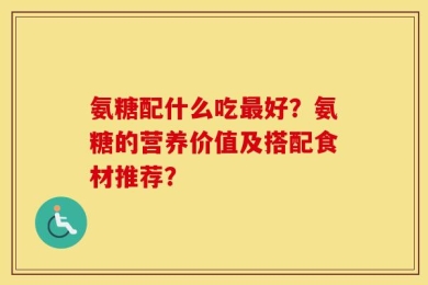 氨糖配什么吃最好？氨糖的营养价值及搭配食材推荐？