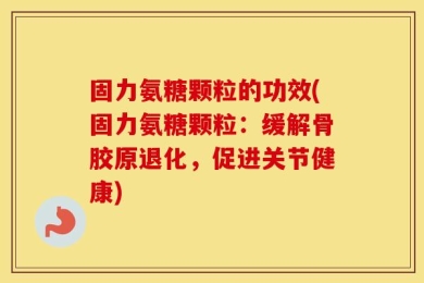 固力氨糖颗粒的功效(固力氨糖颗粒：缓解骨胶原退化，促进关节健康)