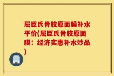 屈臣氏骨胶原面膜补水平价(屈臣氏骨胶原面膜：经济实惠补水妙品)