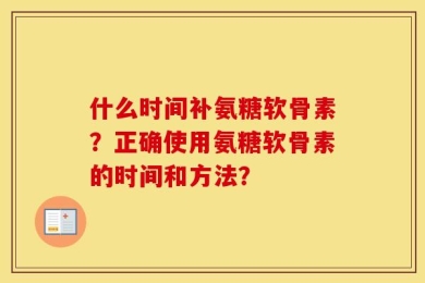 什么时间补氨糖软骨素？正确使用氨糖软骨素的时间和方法？
