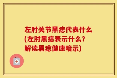 左肘关节黑痣代表什么(左肘黑痣表示什么？解读黑痣健康暗示)
