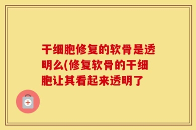 干细胞修复的软骨是透明么(修复软骨的干细胞让其看起来透明了