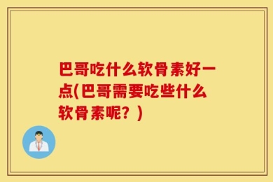 巴哥吃什么软骨素好一点(巴哥需要吃些什么软骨素呢？)