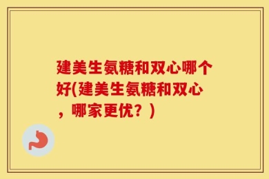 建美生氨糖和双心哪个好(建美生氨糖和双心，哪家更优？)