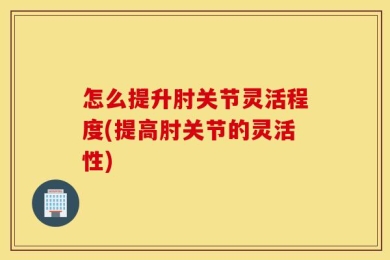 怎么提升肘关节灵活程度(提高肘关节的灵活性)