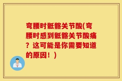 弯腰时骶髂关节酸(弯腰时感到骶髂关节酸痛？这可能是你需要知道的原因！)