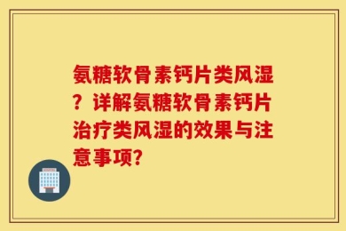 氨糖软骨素钙片类风湿？详解氨糖软骨素钙片治疗类风湿的效果与注意事项？