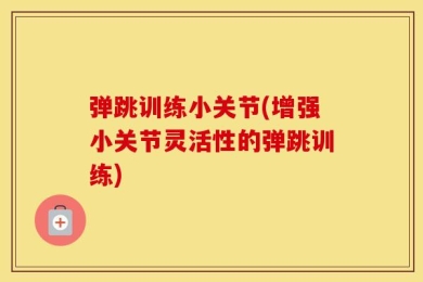 弹跳训练小关节(增强小关节灵活性的弹跳训练)