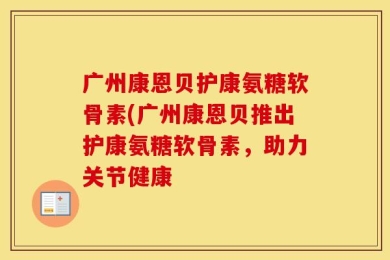 广州康恩贝护康氨糖软骨素(广州康恩贝推出护康氨糖软骨素，助力关节健康