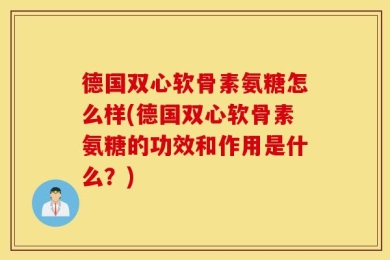 德国双心软骨素氨糖怎么样(德国双心软骨素氨糖的功效和作用是什么？)