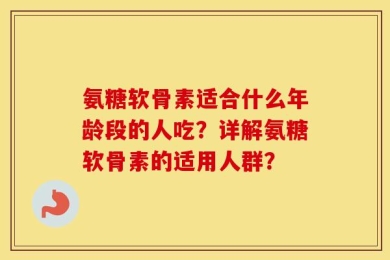 氨糖软骨素适合什么年龄段的人吃？详解氨糖软骨素的适用人群？
