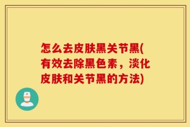 怎么去皮肤黑关节黑(有效去除黑色素，淡化皮肤和关节黑的方法)