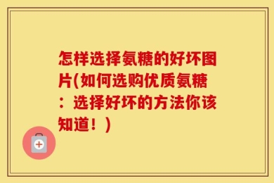 怎样选择氨糖的好坏图片(如何选购优质氨糖：选择好坏的方法你该知道！)