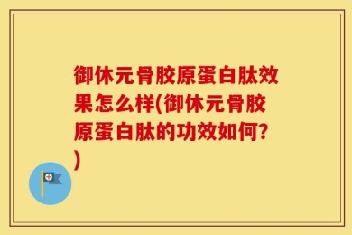 御休元骨胶原蛋白肽效果怎么样(御休元骨胶原蛋白肽的功效如何？)
