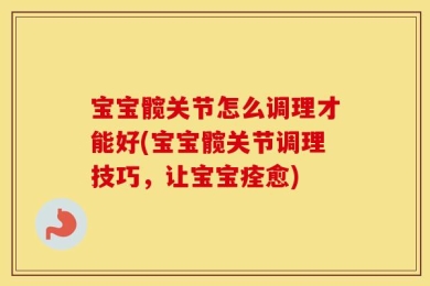 宝宝髋关节怎么调理才能好(宝宝髋关节调理技巧，让宝宝痊愈)