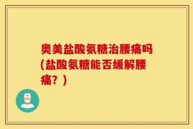 奥美盐酸氨糖治腰痛吗(盐酸氨糖能否缓解腰痛？)