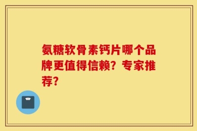 氨糖软骨素钙片哪个品牌更值得信赖？专家推荐？