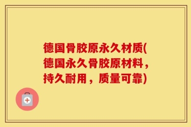 德国骨胶原永久材质(德国永久骨胶原材料，持久耐用，质量可靠)