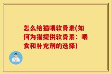 怎么给猫喂软骨素(如何为猫提供软骨素：喂食和补充剂的选择)