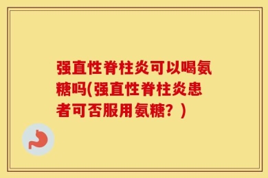 强直性脊柱炎可以喝氨糖吗(强直性脊柱炎患者可否服用氨糖？)