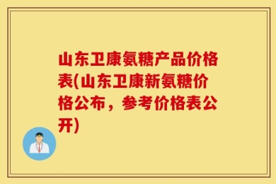 山东卫康氨糖产品价格表(山东卫康新氨糖价格公布，参考价格表公开)