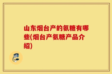山东烟台产的氨糖有哪些(烟台产氨糖产品介绍)