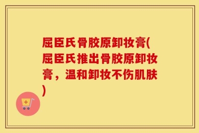 屈臣氏骨胶原卸妆膏(屈臣氏推出骨胶原卸妆膏，温和卸妆不伤肌肤)