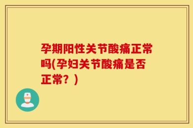 孕期阳性关节酸痛正常吗(孕妇关节酸痛是否正常？)