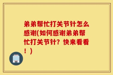 弟弟帮忙打关节针怎么感谢(如何感谢弟弟帮忙打关节针？快来看看！)