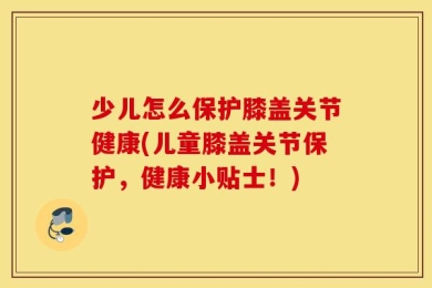 少儿怎么保护膝盖关节健康(儿童膝盖关节保护，健康小贴士！)