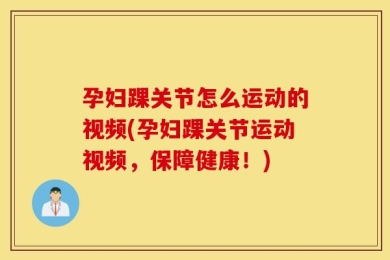 孕妇踝关节怎么运动的视频(孕妇踝关节运动视频，保障健康！)