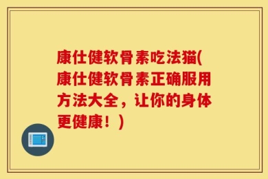 康仕健软骨素吃法猫(康仕健软骨素正确服用方法大全，让你的身体更健康！)