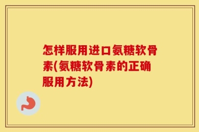 怎样服用进口氨糖软骨素(氨糖软骨素的正确服用方法)