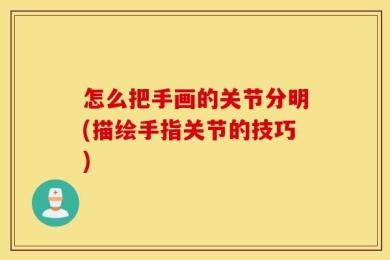 怎么把手画的关节分明(描绘手指关节的技巧)