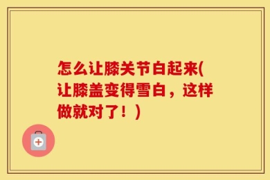 怎么让膝关节白起来(让膝盖变得雪白，这样做就对了！)