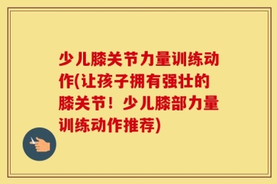 少儿膝关节力量训练动作(让孩子拥有强壮的膝关节！少儿膝部力量训练动作推荐)