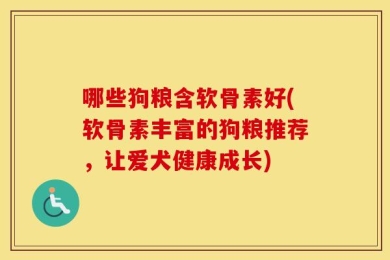 哪些狗粮含软骨素好(软骨素丰富的狗粮推荐，让爱犬健康成长)