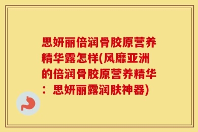思妍丽倍润骨胶原营养精华露怎样(风靡亚洲的倍润骨胶原营养精华：思妍丽露润肤神器)