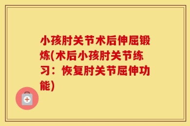 小孩肘关节术后伸屈锻炼(术后小孩肘关节练习：恢复肘关节屈伸功能)